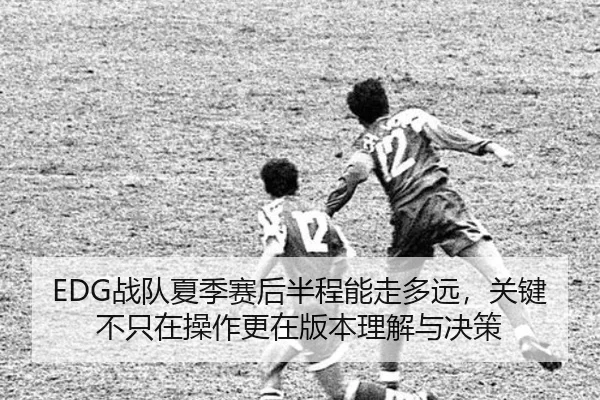 EDG战队夏季赛后半程能走多远，关键不只在操作更在版本理解与决策